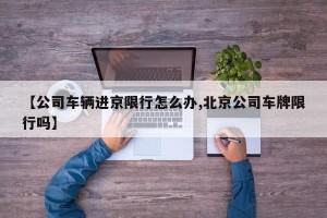 【公司车辆进京限行怎么办,北京公司车牌限行吗】
