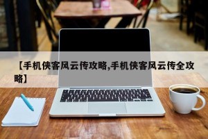 【手机侠客风云传攻略,手机侠客风云传全攻略】
