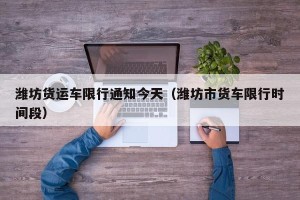 潍坊货运车限行通知今天（潍坊市货车限行时间段）