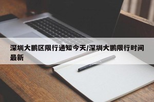 深圳大鹏区限行通知今天/深圳大鹏限行时间最新