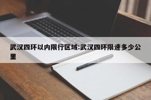 武汉四环以内限行区域:武汉四环限速多少公里