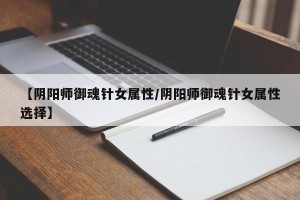 【阴阳师御魂针女属性/阴阳师御魂针女属性选择】