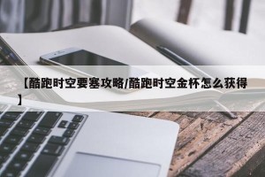 【酷跑时空要塞攻略/酷跑时空金杯怎么获得】