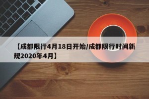 【成都限行4月18日开始/成都限行时间新规2020年4月】