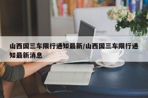 山西国三车限行通知最新/山西国三车限行通知最新消息