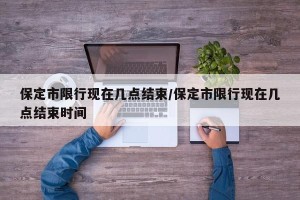 保定市限行现在几点结束/保定市限行现在几点结束时间