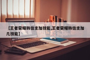 【王者荣耀韩信主加技能,王者荣耀韩信主加几技能】