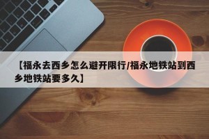 【福永去西乡怎么避开限行/福永地铁站到西乡地铁站要多久】