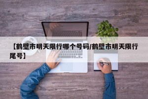【鹤壁市明天限行哪个号码/鹤壁市明天限行尾号】