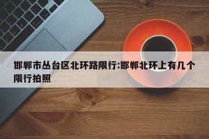 邯郸市丛台区北环路限行:邯郸北环上有几个限行拍照