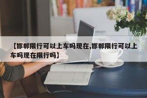 【邯郸限行可以上车吗现在,邯郸限行可以上车吗现在限行吗】