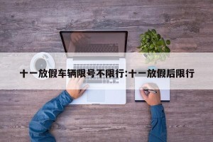 十一放假车辆限号不限行:十一放假后限行