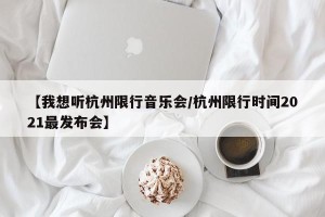 【我想听杭州限行音乐会/杭州限行时间2021最发布会】