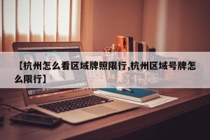 【杭州怎么看区域牌照限行,杭州区域号牌怎么限行】