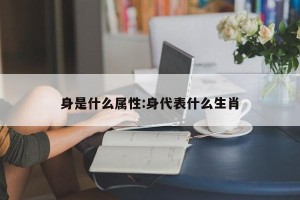 身是什么属性:身代表什么生肖