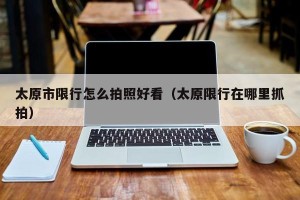 太原市限行怎么拍照好看（太原限行在哪里抓拍）