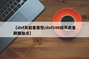 【dnf天启者属性/dnf100级天启者刷图加点】