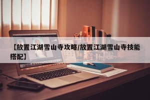 【放置江湖雪山寺攻略/放置江湖雪山寺技能搭配】