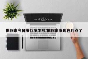 揭阳市今日限行多少号/揭阳市限现在几点了