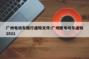 广州电动车限行通知文件:广州限电动车通知2021