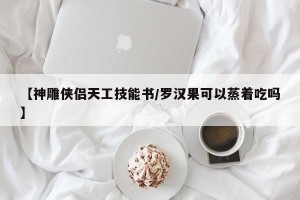 【神雕侠侣天工技能书/罗汉果可以蒸着吃吗】