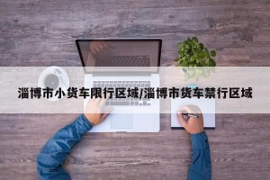 淄博市小货车限行区域/淄博市货车禁行区域