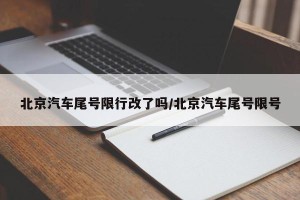 北京汽车尾号限行改了吗/北京汽车尾号限号