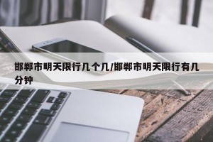 邯郸市明天限行几个几/邯郸市明天限行有几分钟