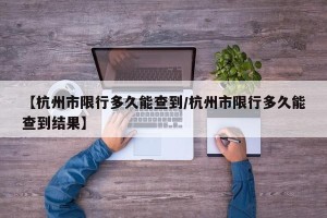 【杭州市限行多久能查到/杭州市限行多久能查到结果】
