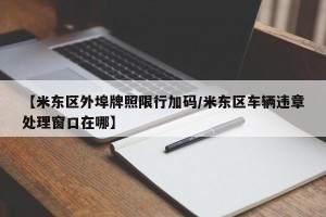 【米东区外埠牌照限行加码/米东区车辆违章处理窗口在哪】