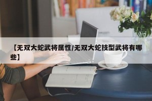 【无双大蛇武将属性/无双大蛇技型武将有哪些】