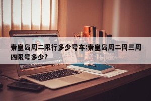 秦皇岛周二限行多少号车:秦皇岛周二周三周四限号多少?