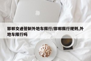 邯郸交通管制外地车限行/邯郸限行规则,外地车限行吗