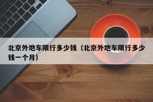 北京外地车限行多少钱（北京外地车限行多少钱一个月）