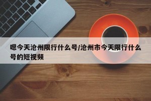 嗯今天沧州限行什么号/沧州市今天限行什么号的短视频