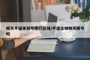 明天平遥单双号限行区域/平遥古城明天限号吗