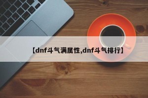 【dnf斗气满属性,dnf斗气排行】