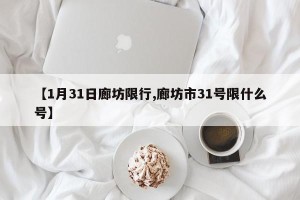 【1月31日廊坊限行,廊坊市31号限什么号】