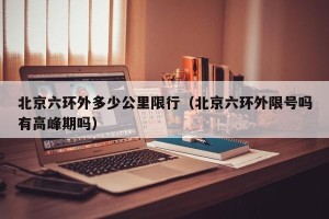 北京六环外多少公里限行（北京六环外限号吗有高峰期吗）