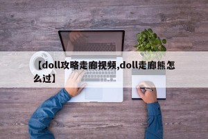 【doll攻略走廊视频,doll走廊熊怎么过】
