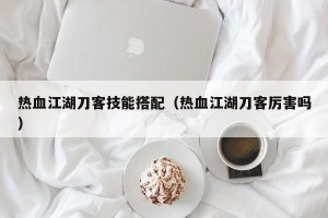 热血江湖刀客技能搭配（热血江湖刀客厉害吗）