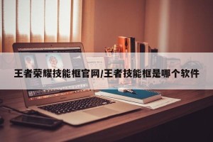 王者荣耀技能框官网/王者技能框是哪个软件