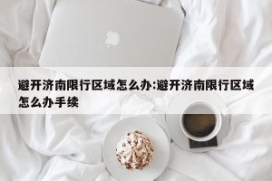 避开济南限行区域怎么办:避开济南限行区域怎么办手续