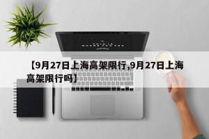 【9月27日上海高架限行,9月27日上海高架限行吗】