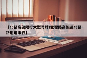 【北翟高架限行大型号牌/北翟路高架进北翟路地道限行】