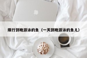 限行到晚游泳的鱼（一天到晚游泳的鱼儿）