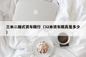 三米二厢式货车限行（32米货车限高是多少）