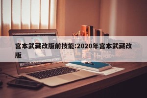 宫本武藏改版前技能:2020年宫本武藏改版