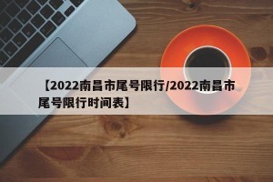 【2022南昌市尾号限行/2022南昌市尾号限行时间表】
