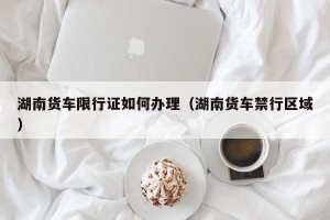 湖南货车限行证如何办理（湖南货车禁行区域）